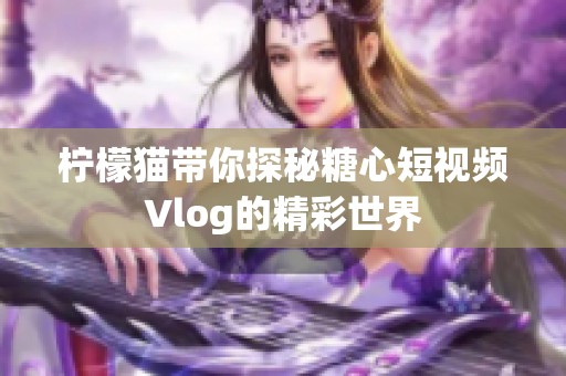 柠檬猫带你探秘糖心短视频Vlog的精彩世界