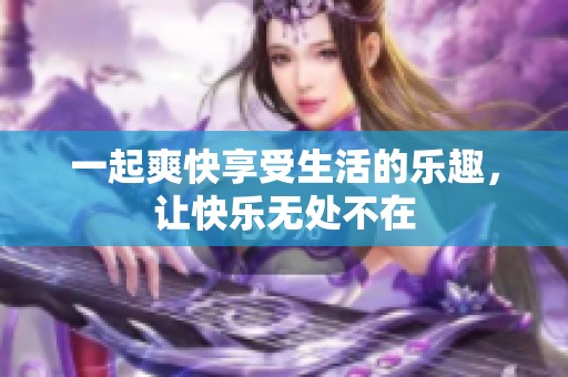 一起爽快享受生活的乐趣，让快乐无处不在