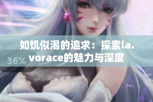 如饥似渴的追求：探索la.vorace的魅力与深度