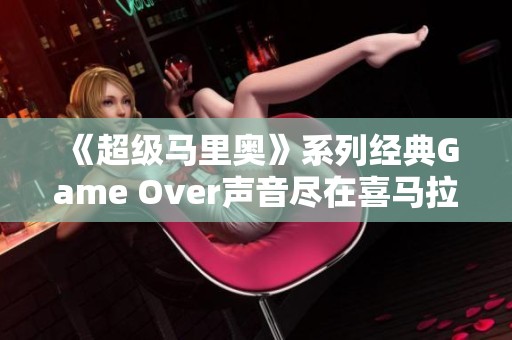 《超级马里奥》系列经典Game Over声音尽在喜马拉雅免费畅听