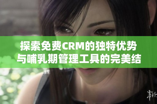 探索免费CRM的独特优势与哺乳期管理工具的完美结合