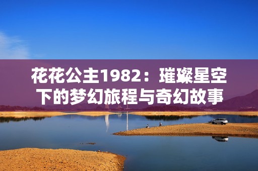 花花公主1982：璀璨星空下的梦幻旅程与奇幻故事