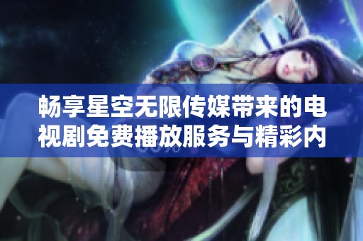 畅享星空无限传媒带来的电视剧免费播放服务与精彩内容