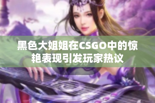 黑色大姐姐在CSGO中的惊艳表现引发玩家热议