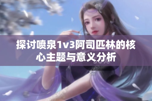 探讨喷泉1v3阿司匹林的核心主题与意义分析