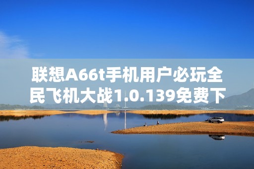 联想A66t手机用户必玩全民飞机大战1.0.139免费下载攻略