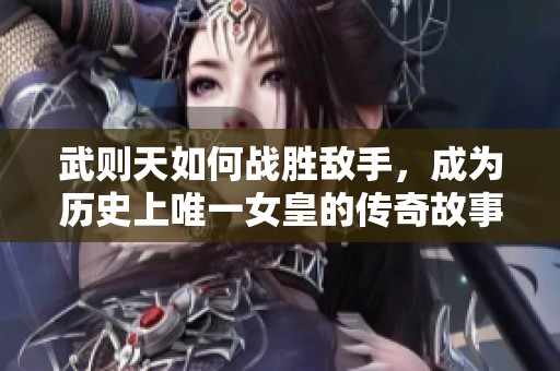 武则天如何战胜敌手，成为历史上唯一女皇的传奇故事