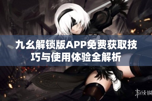 九幺解锁版APP免费获取技巧与使用体验全解析