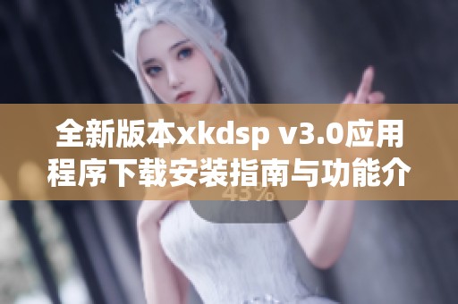 全新版本xkdsp v3.0应用程序下载安装指南与功能介绍