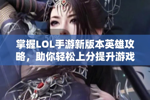 掌握LOL手游新版本英雄攻略，助你轻松上分提升游戏水平