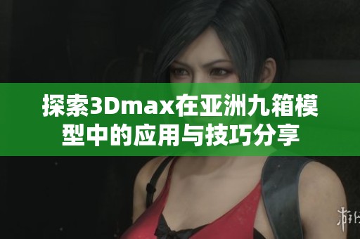 探索3Dmax在亚洲九箱模型中的应用与技巧分享