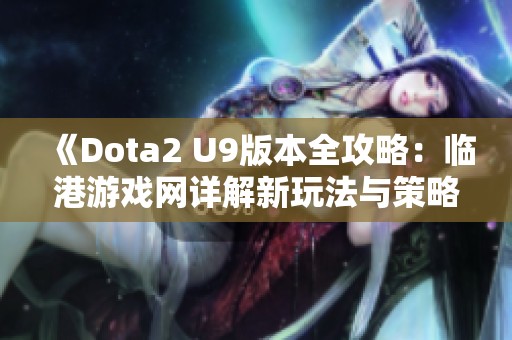 《Dota2 U9版本全攻略：临港游戏网详解新玩法与策略》