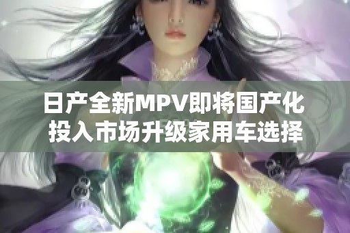 日产全新MPV即将国产化 投入市场升级家用车选择