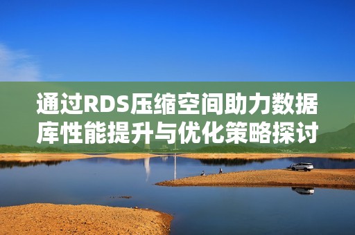 通过RDS压缩空间助力数据库性能提升与优化策略探讨