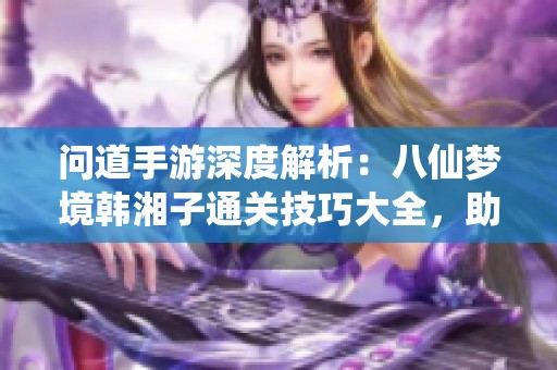 问道手游深度解析：八仙梦境韩湘子通关技巧大全，助你轻松过关！