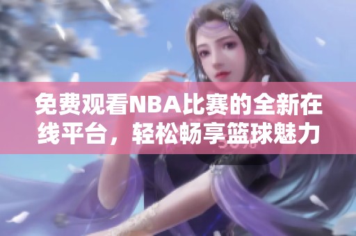 免费观看NBA比赛的全新在线平台，轻松畅享篮球魅力