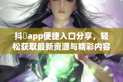 抖抈app便捷入口分享，轻松获取最新资源与精彩内容