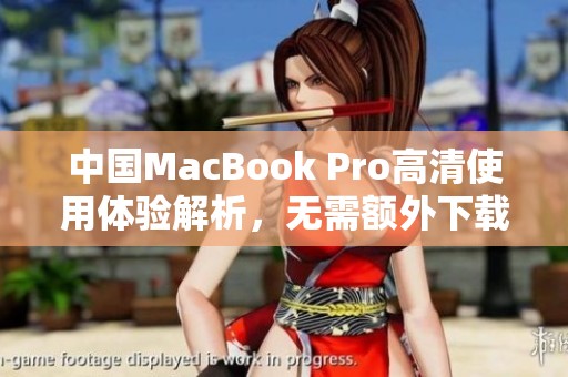 中国MacBook Pro高清使用体验解析，无需额外下载便捷操作