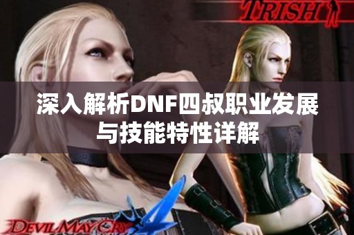 深入解析DNF四叔职业发展与技能特性详解