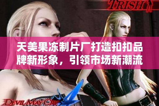 天美果冻制片厂打造扣扣品牌新形象，引领市场新潮流