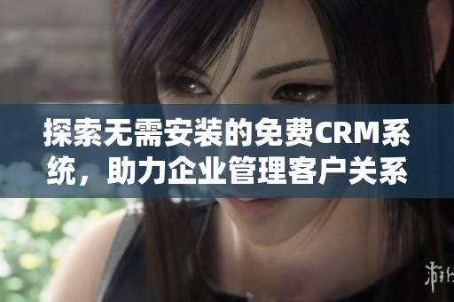 探索无需安装的免费CRM系统，助力企业管理客户关系