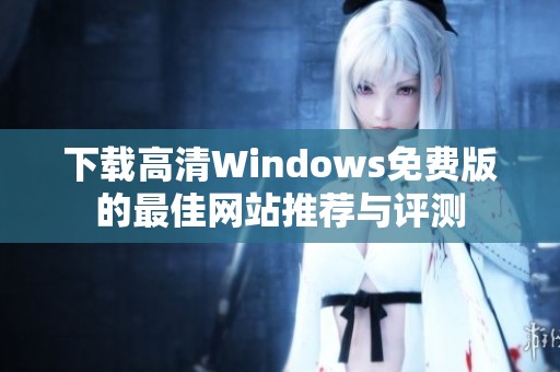 下载高清Windows免费版的最佳网站推荐与评测