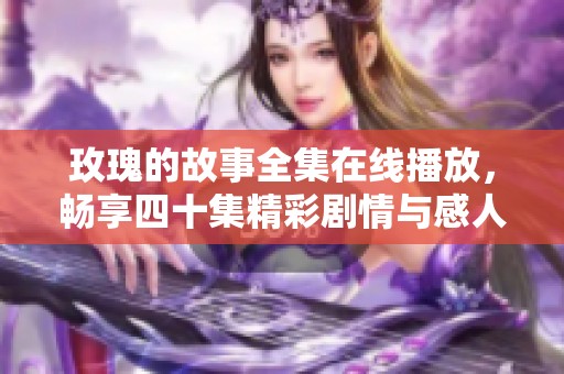 玫瑰的故事全集在线播放，畅享四十集精彩剧情与感人时刻