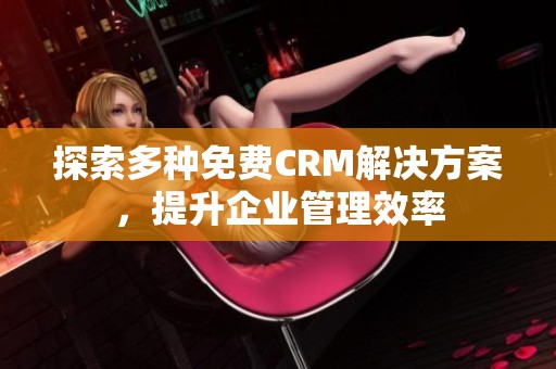 探索多种免费CRM解决方案，提升企业管理效率