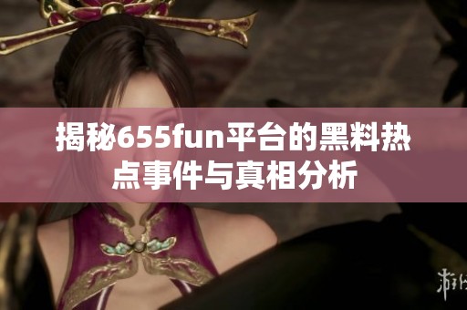 揭秘655fun平台的黑料热点事件与真相分析