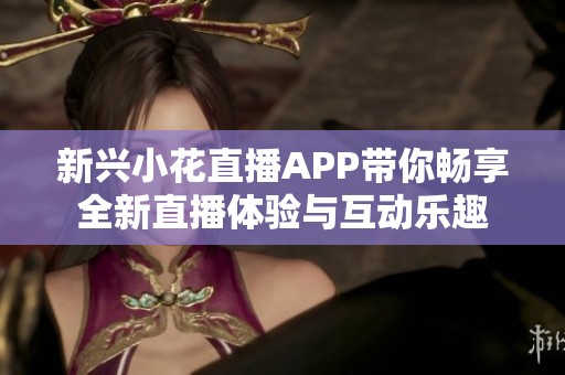 新兴小花直播APP带你畅享全新直播体验与互动乐趣