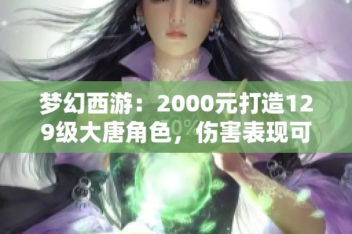 梦幻西游：2000元打造129级大唐角色，伤害表现可与法系媲美