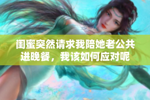 闺蜜突然请求我陪她老公共进晚餐，我该如何应对呢