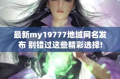 最新my19777地域网名发布 别错过这些精彩选择!