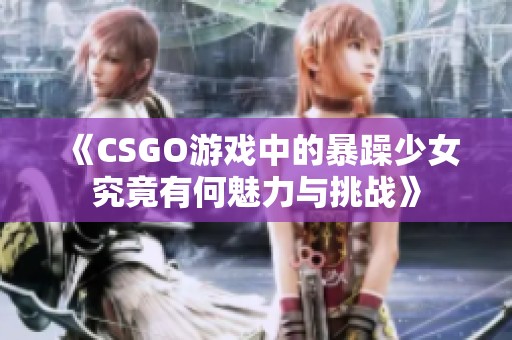 《CSGO游戏中的暴躁少女究竟有何魅力与挑战》