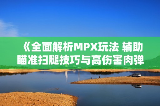 《全面解析MPX玩法 辅助瞄准扫腿技巧与高伤害肉弹攻略》