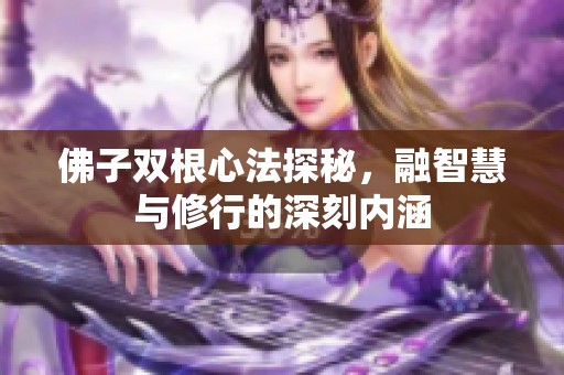 佛子双根心法探秘，融智慧与修行的深刻内涵