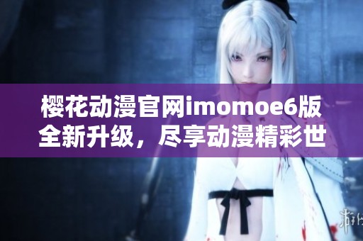 樱花动漫官网imomoe6版全新升级，尽享动漫精彩世界