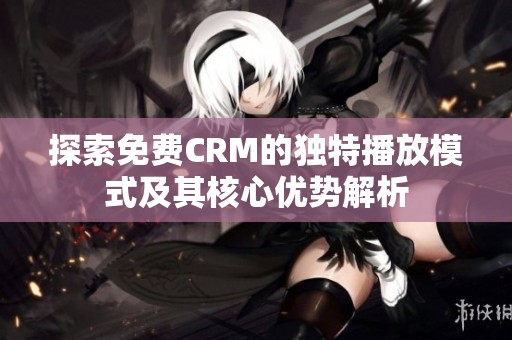 探索免费CRM的独特播放模式及其核心优势解析