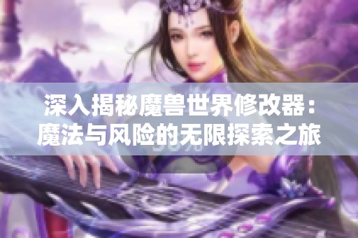 深入揭秘魔兽世界修改器：魔法与风险的无限探索之旅