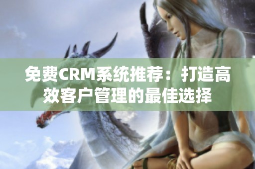 免费CRM系统推荐：打造高效客户管理的最佳选择