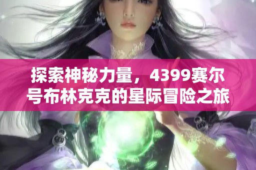 探索神秘力量，4399赛尔号布林克克的星际冒险之旅