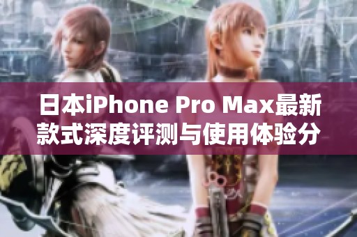 日本iPhone Pro Max最新款式深度评测与使用体验分享