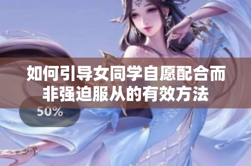 如何引导女同学自愿配合而非强迫服从的有效方法