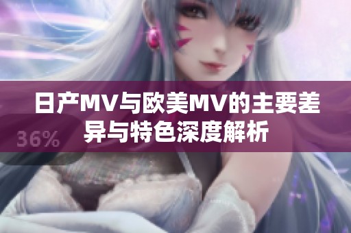 日产MV与欧美MV的主要差异与特色深度解析