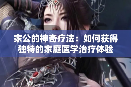 家公的神奇疗法：如何获得独特的家庭医学治疗体验