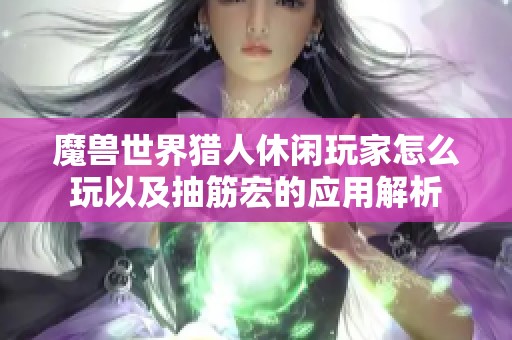 魔兽世界猎人休闲玩家怎么玩以及抽筋宏的应用解析