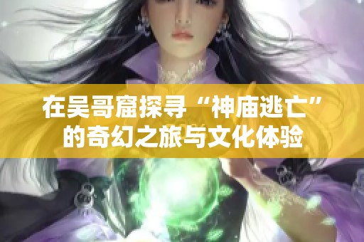 在吴哥窟探寻“神庙逃亡”的奇幻之旅与文化体验