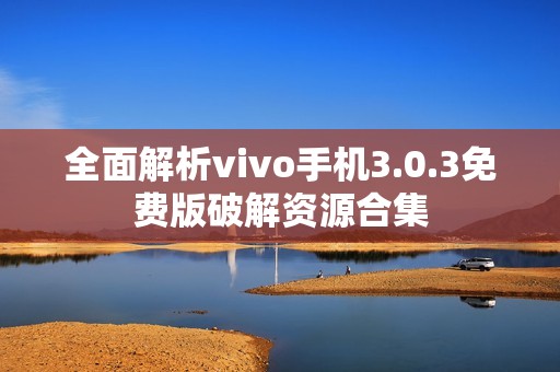 全面解析vivo手机3.0.3免费版破解资源合集