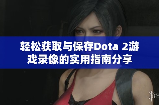 轻松获取与保存Dota 2游戏录像的实用指南分享