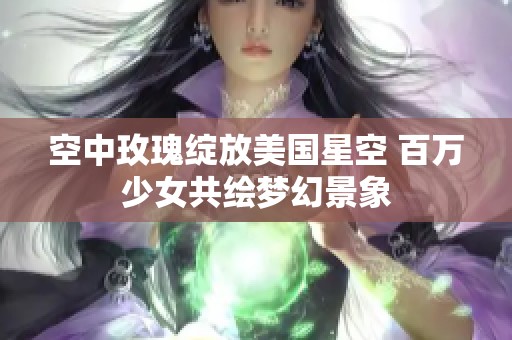 空中玫瑰绽放美国星空 百万少女共绘梦幻景象